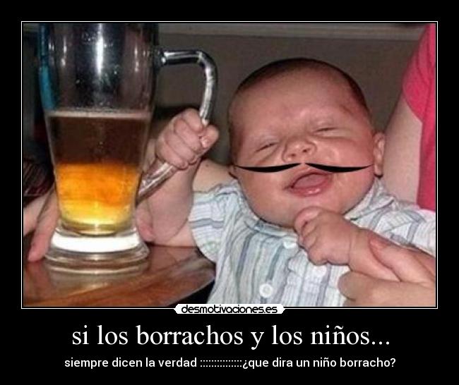 si los borrachos y los niños... - siempre dicen la verdad :::::::::::::::¿que dira un niño borracho?