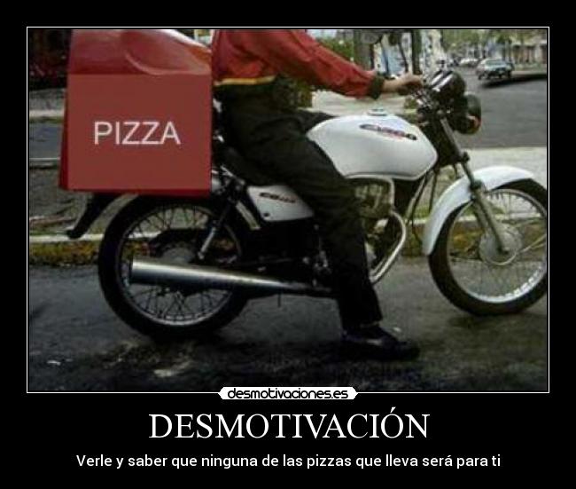 DESMOTIVACIÓN - Verle y saber que ninguna de las pizzas que lleva será para ti