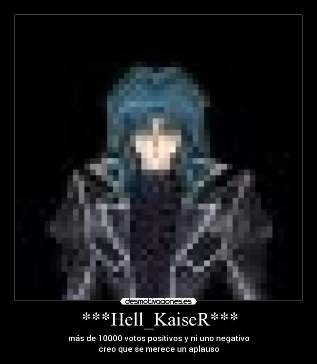 ***Hell_KaiseR*** - más de 10000 votos positivos y ni uno negativo
creo que se merece un aplauso