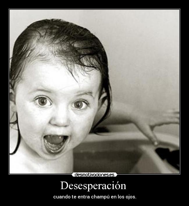 Desesperación  - cuando te entra champú en los ojos.
