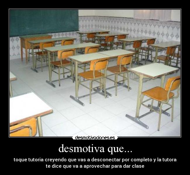 desmotiva que... - toque tutoria creyendo que vas a desconectar por completo y la tutora
te dice que va a aprovechar para dar clase