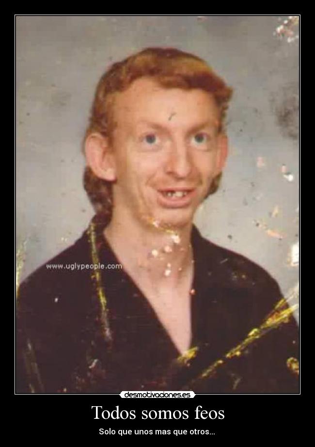 Todos somos feos - Solo que unos mas que otros...