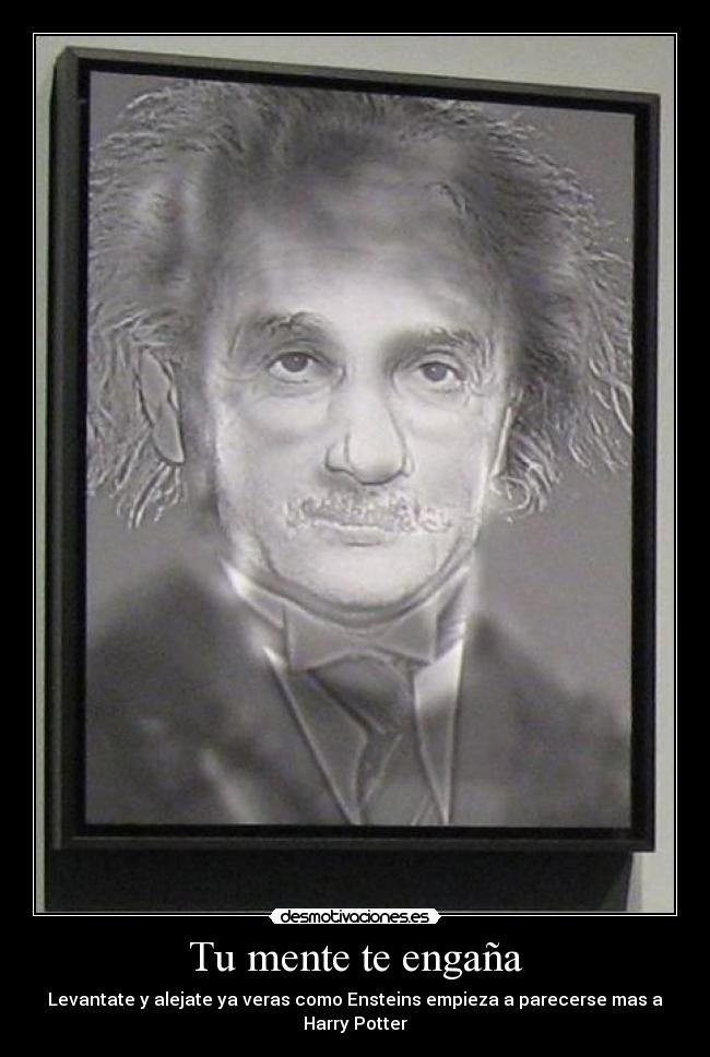 Tu mente te engaña - Levantate y alejate ya veras como Ensteins empieza a parecerse mas a Harry Potter
