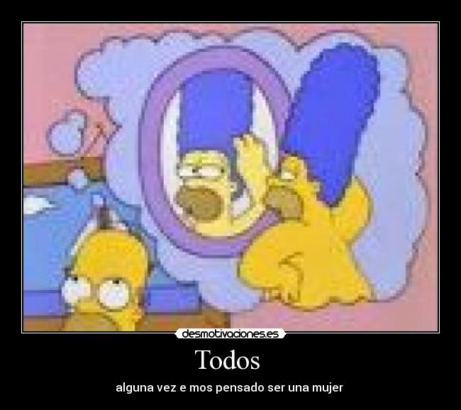 Todos  - alguna vez e mos pensado ser una mujer 
