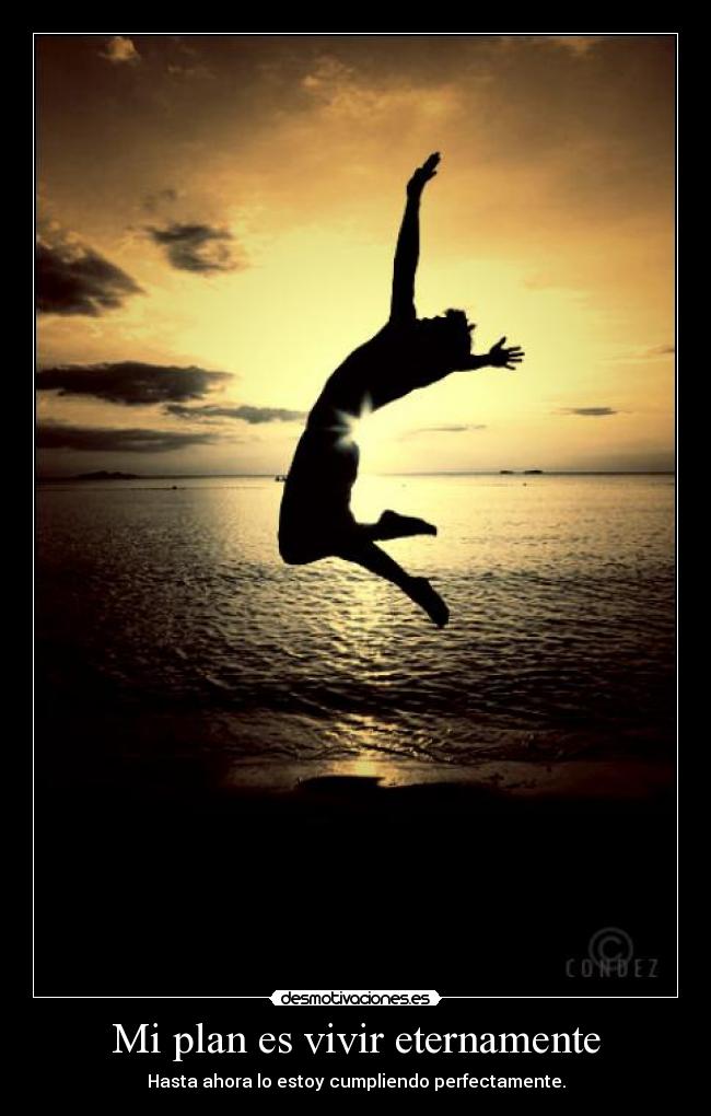Mi plan es vivir eternamente - Hasta ahora lo estoy cumpliendo perfectamente.