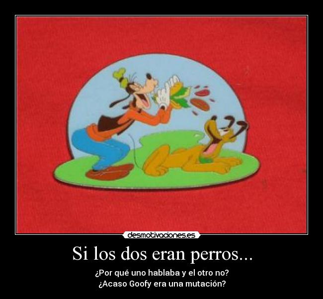 Si los dos eran perros... - ¿Por qué uno hablaba y el otro no?
¿Acaso Goofy era una mutación?