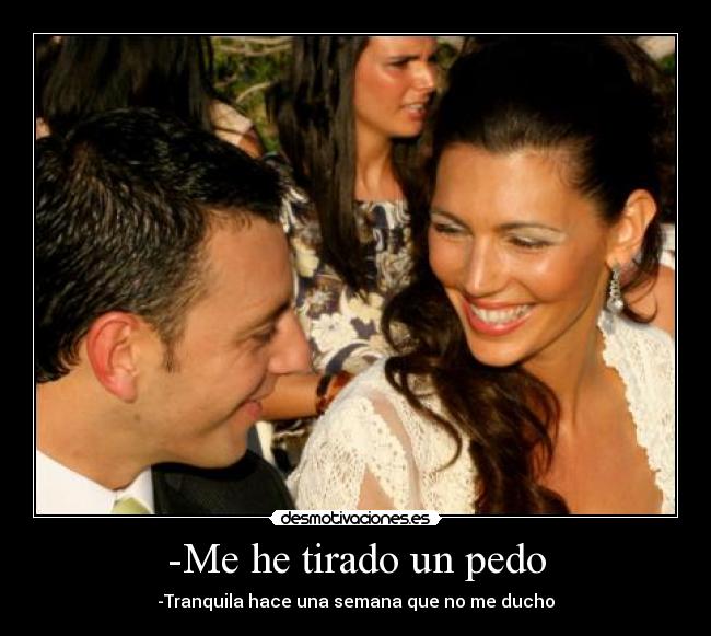 -Me he tirado un pedo - -Tranquila hace una semana que no me ducho