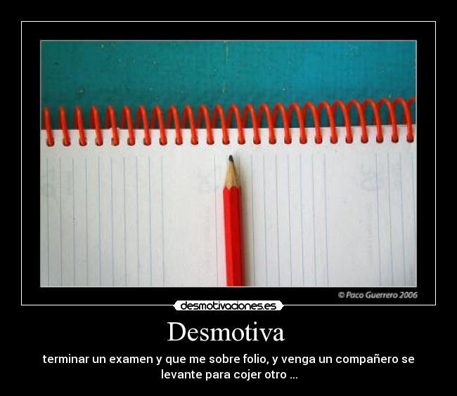 Desmotiva - terminar un examen y que me sobre folio, y venga un compañero se
levante para cojer otro ...