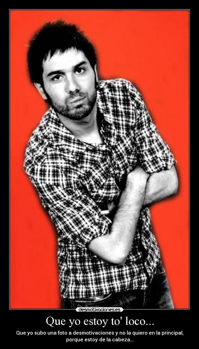 Que yo estoy to loco... -