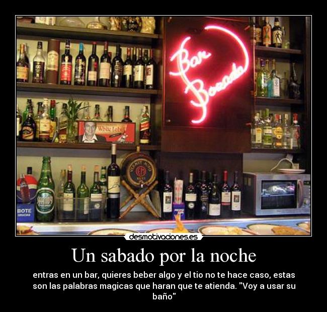 Un sabado por la noche - entras en un bar, quieres beber algo y el tio no te hace caso, estas
son las palabras magicas que haran que te atienda. Voy a usar su
baño