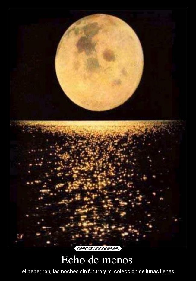 Echo de menos - el beber ron, las noches sin futuro y mi colección de lunas llenas.