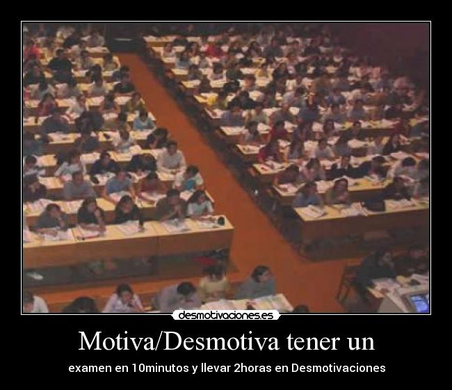 Motiva/Desmotiva tener un - examen en 10minutos y llevar 2horas en Desmotivaciones