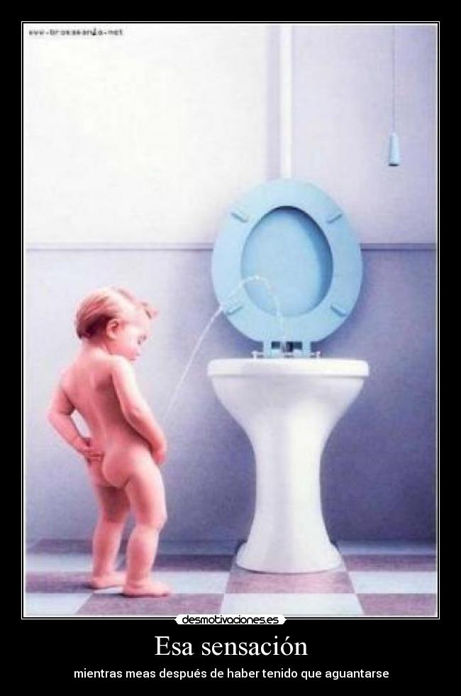 Esa sensación - mientras meas después de haber tenido que aguantarse