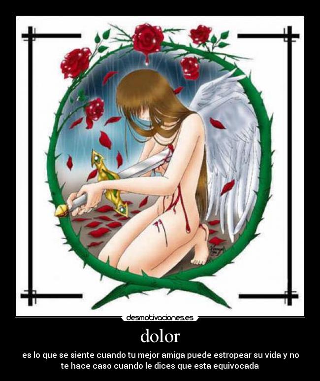 dolor - es lo que se siente cuando tu mejor amiga puede estropear su vida y no
te hace caso cuando le dices que esta equivocada