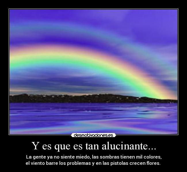 Y es que es tan alucinante... - La gente ya no siente miedo, las sombras tienen mil colores,
el viento barre los problemas y en las pistolas crecen flores. 