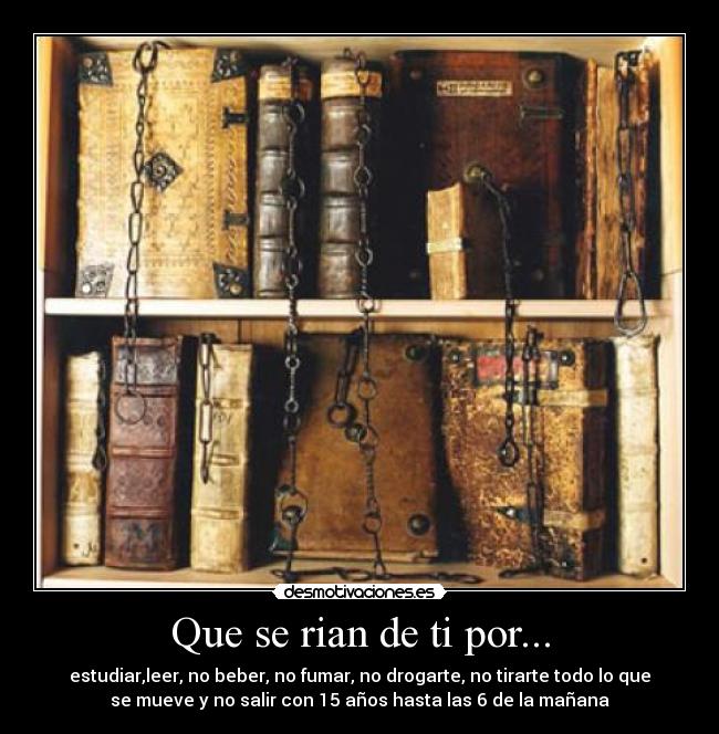 Que se rian de ti por... - estudiar,leer, no beber, no fumar, no drogarte, no tirarte todo lo que
se mueve y no salir con 15 años hasta las 6 de la mañana