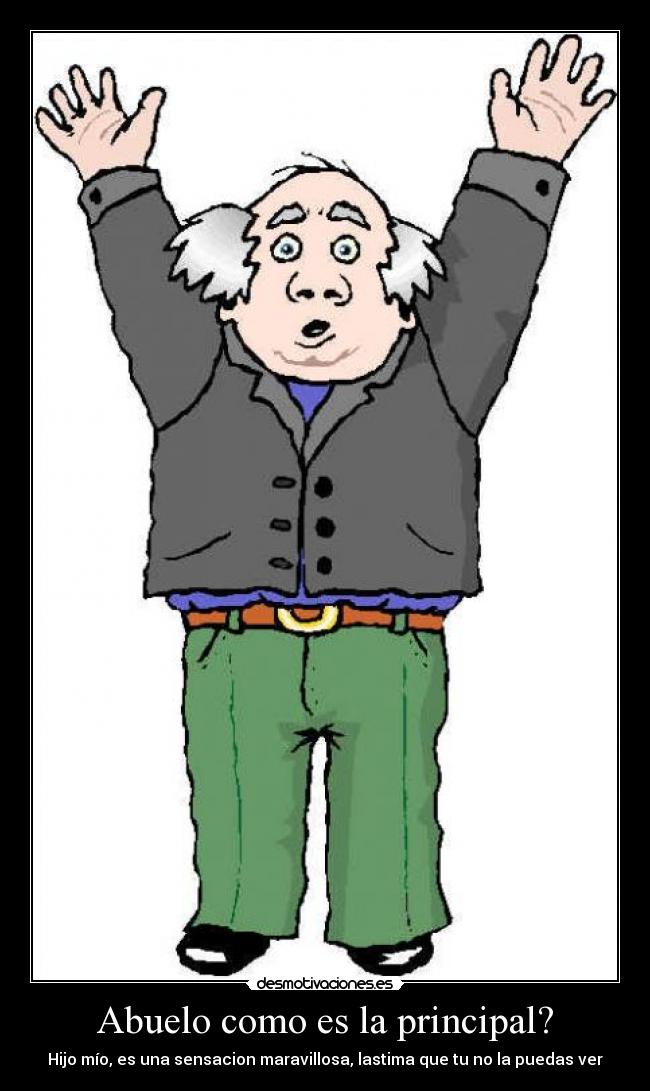 Abuelo como es la principal? - Hijo mío, es una sensacion maravillosa, lastima que tu no la puedas ver