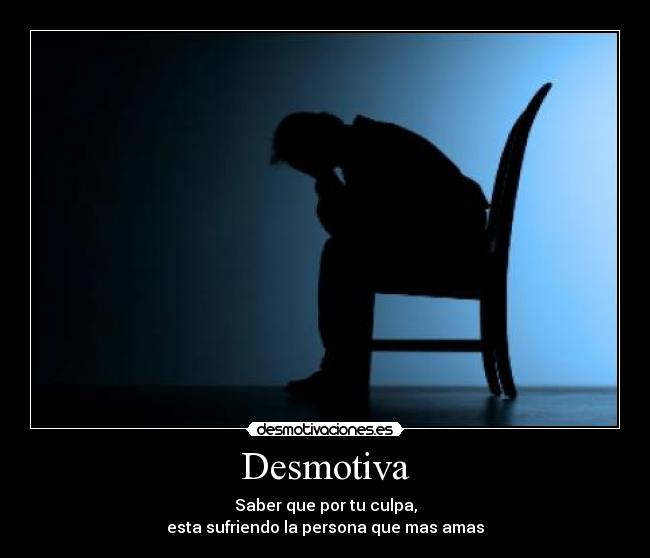 Desmotiva - Saber que por tu culpa,
esta sufriendo la persona que mas amas