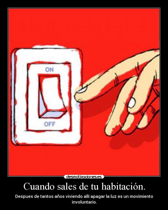 Cuando sales de tu habitación. - Despues de tantos años viviendo allí apagar la luz es un movimiento involuntario.