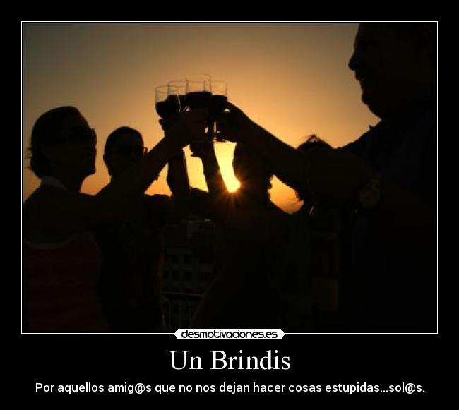 Un Brindis - Por aquellos amig@s que no nos dejan hacer cosas estupidas...sol@s.