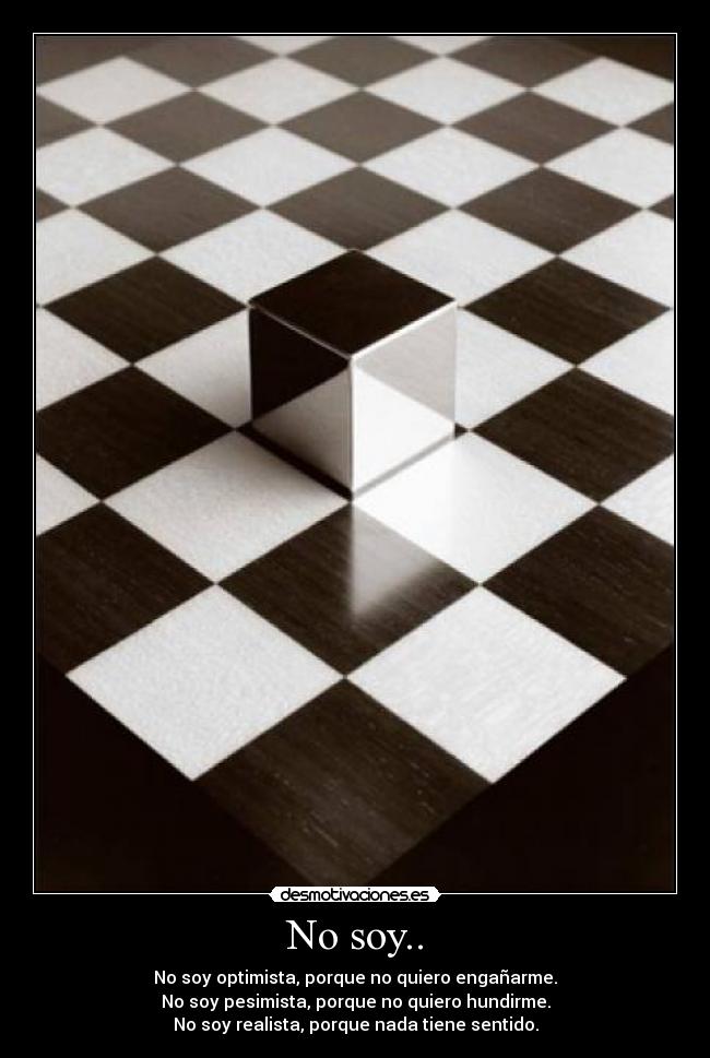 No soy.. - No soy optimista, porque no quiero engañarme.
No soy pesimista, porque no quiero hundirme.
No soy realista, porque nada tiene sentido.