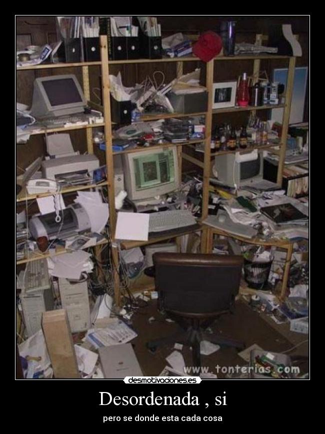 Desordenada , si - pero se donde esta cada cosa