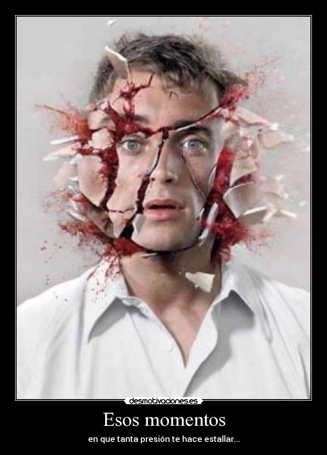 Esos momentos - en que tanta presión te hace estallar...