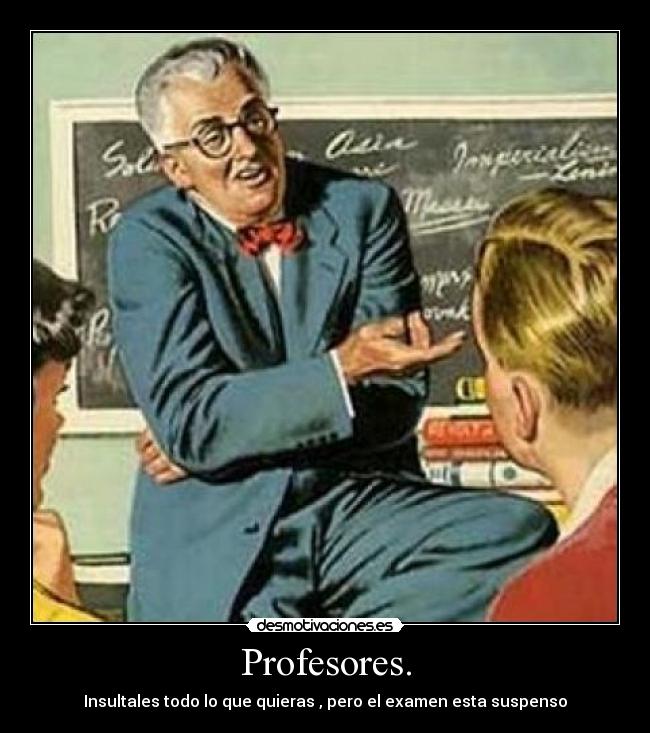 Profesores. - Insultales todo lo que quieras , pero el examen esta suspenso
