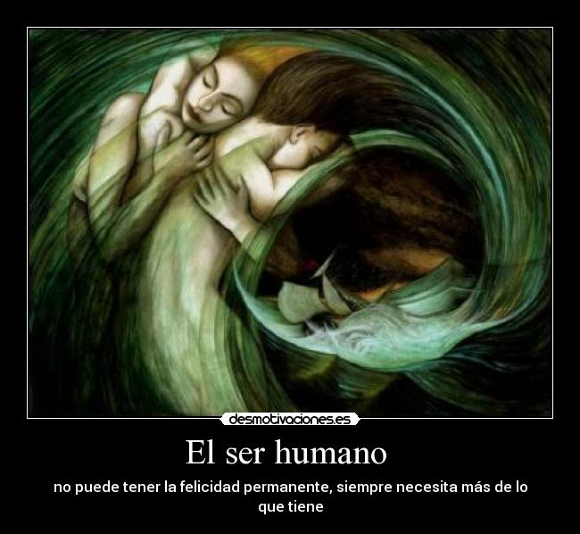 El ser humano - no puede tener la felicidad permanente, siempre necesita más de lo que tiene