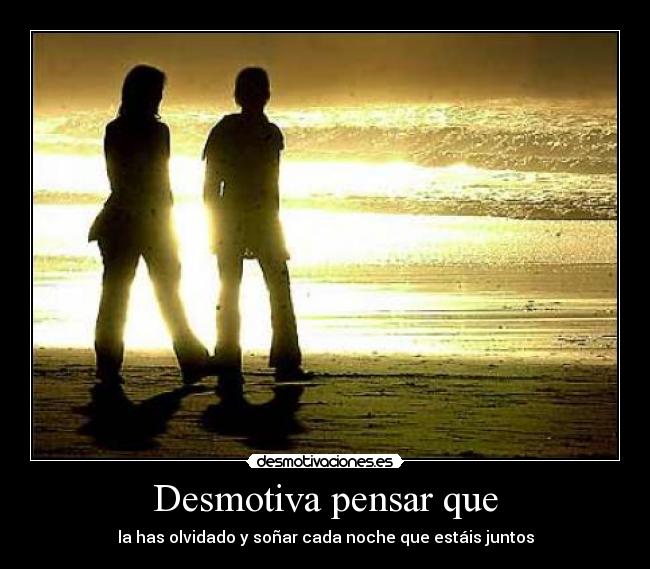 Desmotiva pensar que - la has olvidado y soñar cada noche que estáis juntos