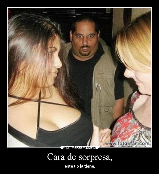 Cara de sorpresa, - este tio la tiene.