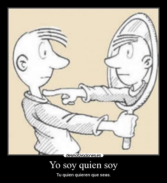 Yo soy quien soy - Tu quien quieren que seas.