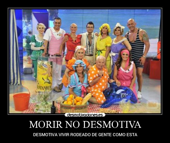 MORIR NO DESMOTIVA - DESMOTIVA VIVIR RODEADO DE GENTE COMO ESTA