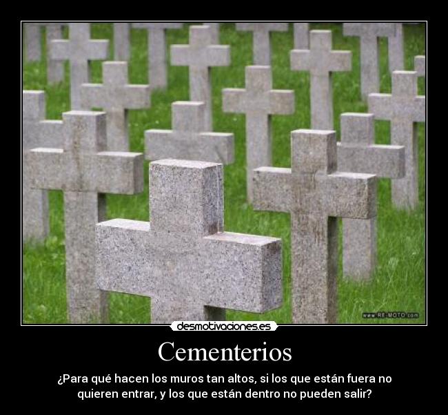 Cementerios - ¿Para qué hacen los muros tan altos, si los que están fuera no
quieren entrar, y los que están dentro no pueden salir?