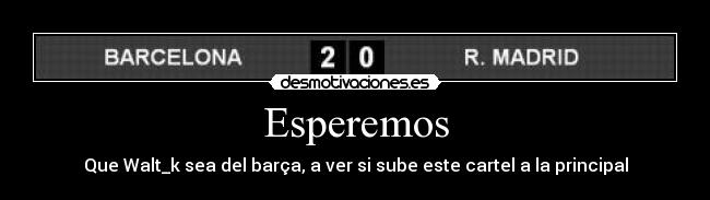 Esperemos - Que Walt_k sea del barça, a ver si sube este cartel a la principal