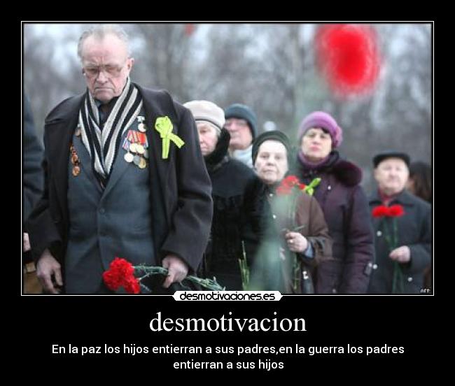 desmotivacion - En la paz los hijos entierran a sus padres,en la guerra los padres
entierran a sus hijos