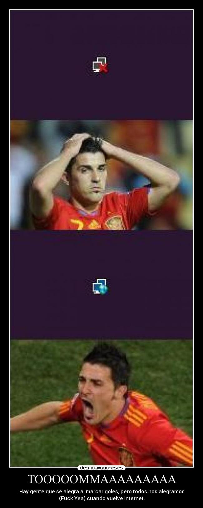 TOOOOOMMAAAAAAAAA - Hay gente que se alegra al marcar goles, pero todos nos alegramos
(Fuck Yea) cuando vuelve Internet.