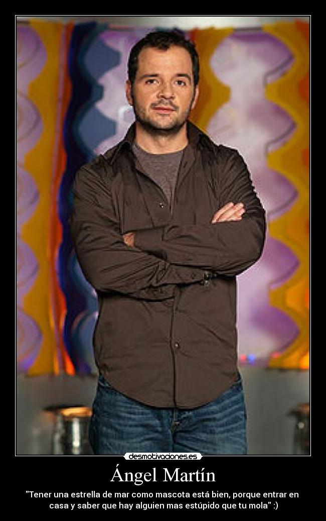 Ángel Martín - Tener una estrella de mar como mascota está bien, porque entrar en
casa y saber que hay alguien mas estúpido que tu mola :)