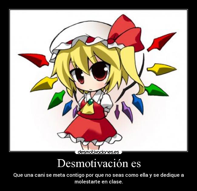 Desmotivación es - Que una cani se meta contigo por que no seas como ella y se dedique a
molestarte en clase.