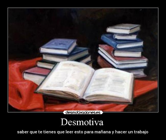 Desmotiva  - saber que te tienes que leer esto para mañana y hacer un trabajo 