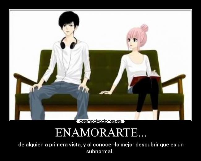 ENAMORARTE... - de alguien a primera vista, y al conocer-lo mejor descubrir que es un subnormal...