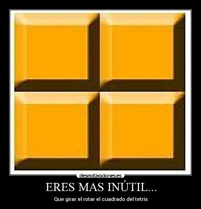 ERES MAS INÚTIL... - Que girar el rotar el cuadrado del tetris