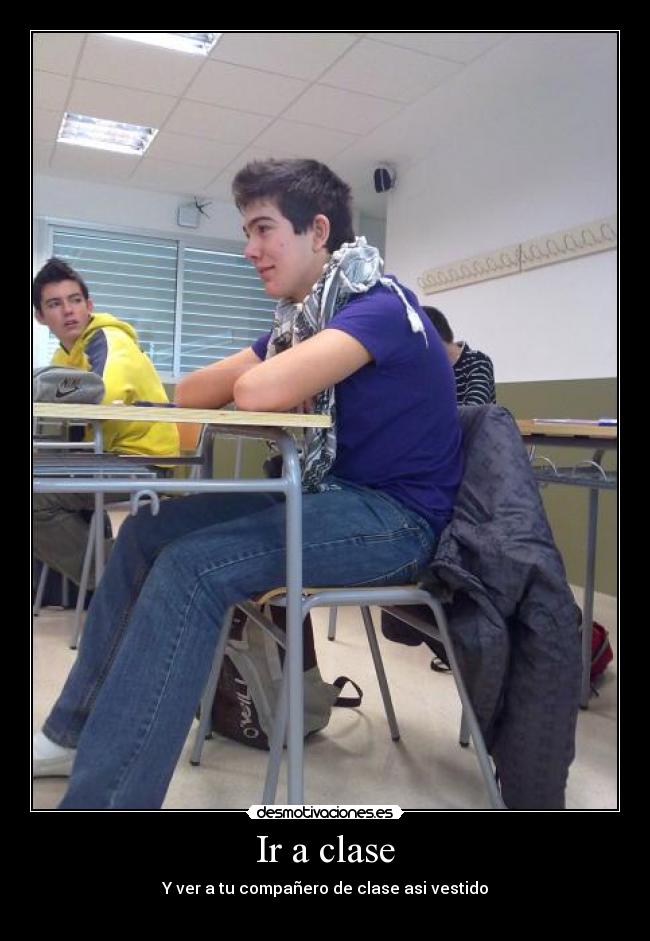 Ir a clase - Y ver a tu compañero de clase asi vestido
