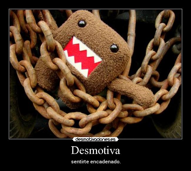 Desmotiva - sentirte encadenado.