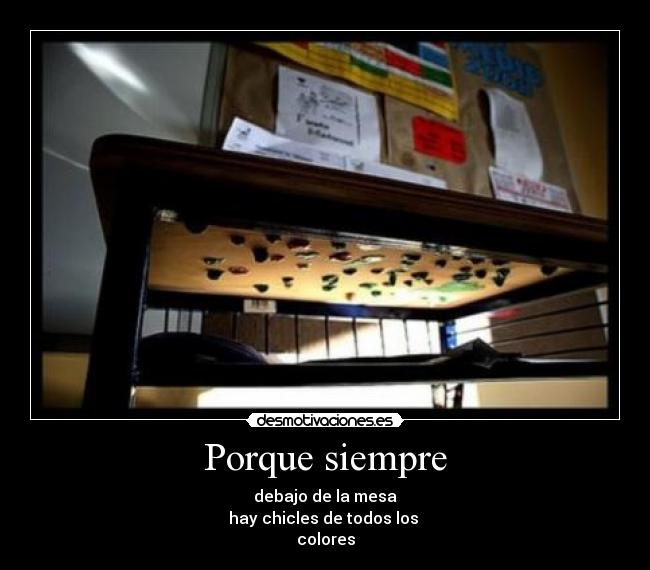 Porque siempre - debajo de la mesa
hay chicles de todos los 
colores