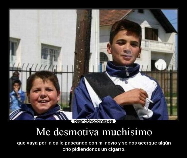Me desmotiva muchísimo - que vaya por la calle paseando con mi novio y se nos acerque algún
crío pidiendonos un cigarro.