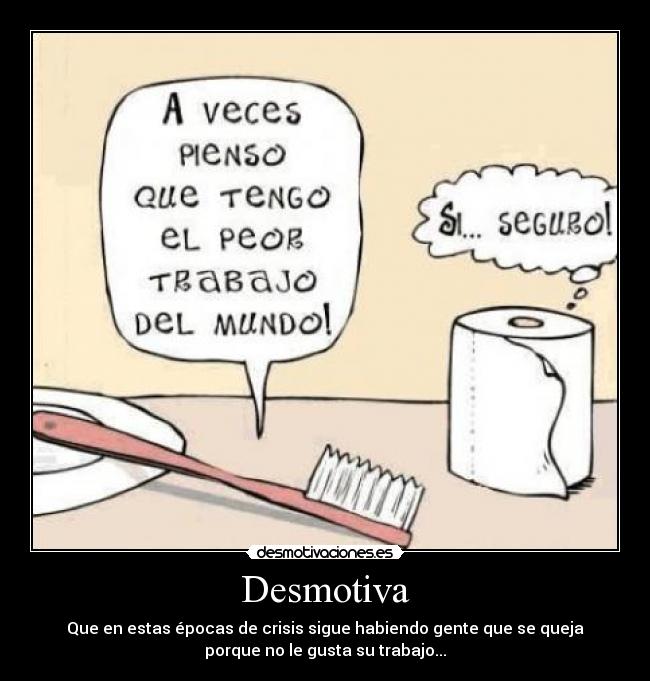 Desmotiva - Que en estas épocas de crisis sigue habiendo gente que se queja
porque no le gusta su trabajo...