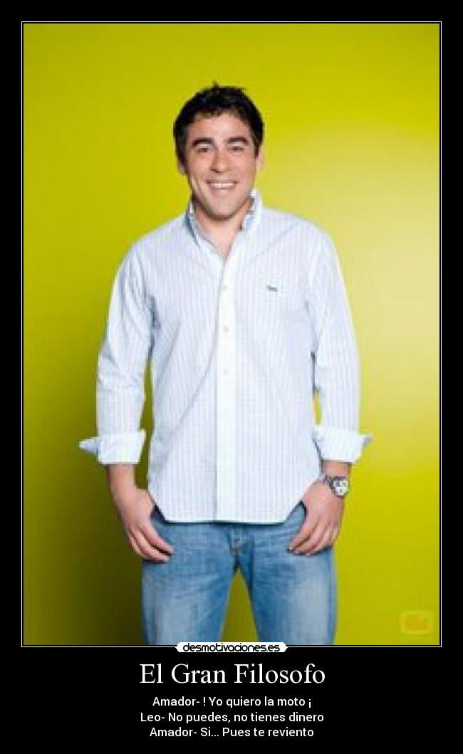 El Gran Filosofo - Amador- ! Yo quiero la moto ¡
Leo- No puedes, no tienes dinero
Amador- Si... Pues te reviento