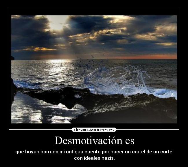 Desmotivación es - que hayan borrado mi antigua cuenta por hacer un cartel de un cartel
con ideales nazis.
