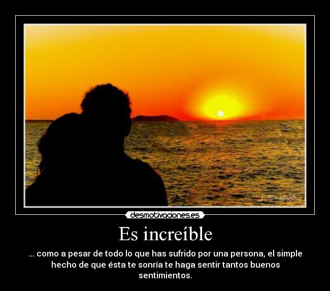 Es increíble - ... como a pesar de todo lo que has sufrido por una persona, el simple
hecho de que ésta te sonría te haga sentir tantos buenos
sentimientos.